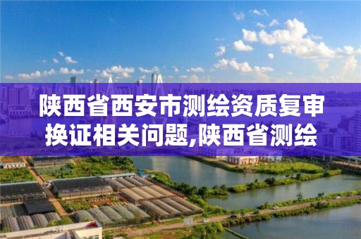 陜西省西安市測繪資質復審換證相關問題,陜西省測繪資質單位質量保證體系考核細則