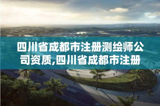 四川省成都市注冊(cè)測(cè)繪師公司資質(zhì),四川省成都市注冊(cè)測(cè)繪師公司資質(zhì)查詢網(wǎng)站