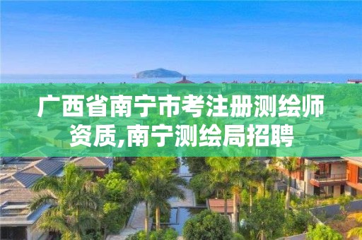 廣西省南寧市考注冊(cè)測(cè)繪師資質(zhì),南寧測(cè)繪局招聘