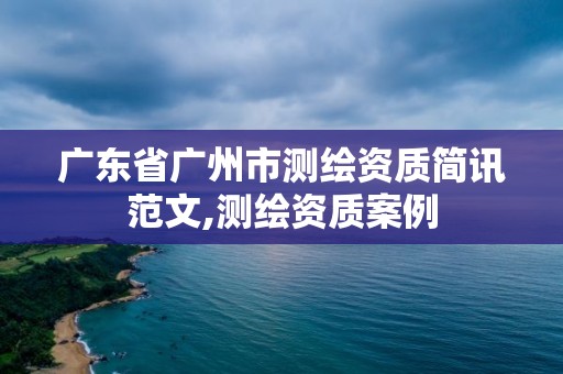 廣東省廣州市測繪資質簡訊范文,測繪資質案例