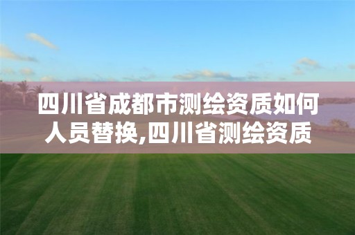 四川省成都市測(cè)繪資質(zhì)如何人員替換,四川省測(cè)繪資質(zhì)延期