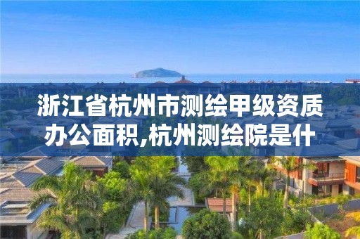 浙江省杭州市測繪甲級資質辦公面積,杭州測繪院是什么單位