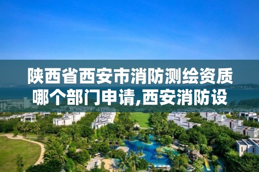 陜西省西安市消防測繪資質哪個部門申請,西安消防設計審查。