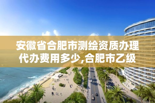 安徽省合肥市測繪資質辦理代辦費用多少,合肥市乙級測繪公司