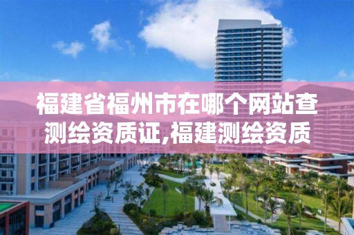 福建省福州市在哪個網站查測繪資質證,福建測繪資質公司。