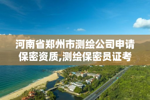 河南省鄭州市測繪公司申請保密資質,測繪保密員證考試網址