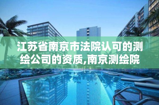 江蘇省南京市法院認可的測繪公司的資質,南京測繪院有限公司是國企嗎。