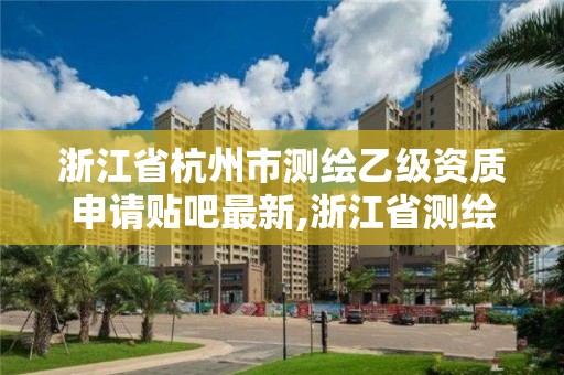 浙江省杭州市測繪乙級資質申請貼吧最新,浙江省測繪資質申請需要什么條件。