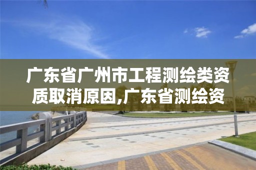 廣東省廣州市工程測繪類資質取消原因,廣東省測繪資質單位名單。