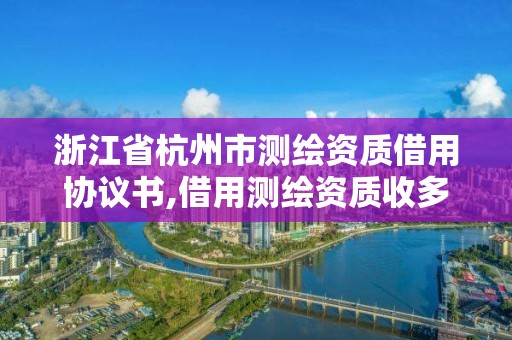 浙江省杭州市測繪資質借用協議書,借用測繪資質收多少管理費