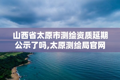 山西省太原市測繪資質(zhì)延期公示了嗎,太原測繪局官網(wǎng)