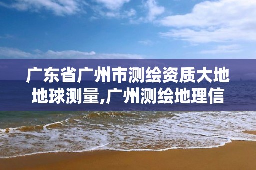 廣東省廣州市測繪資質(zhì)大地地球測量,廣州測繪地理信息協(xié)會