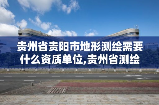 貴州省貴陽市地形測繪需要什么資質單位,貴州省測繪資質管理規定。