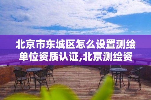 北京市東城區怎么設置測繪單位資質認證,北京測繪資質證書代辦。