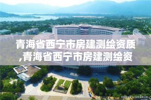 青海省西寧市房建測繪資質(zhì),青海省西寧市房建測繪資質(zhì)公示