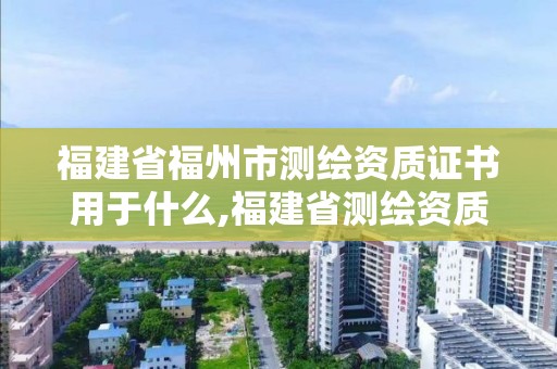 福建省福州市測(cè)繪資質(zhì)證書(shū)用于什么,福建省測(cè)繪資質(zhì)查詢(xún)