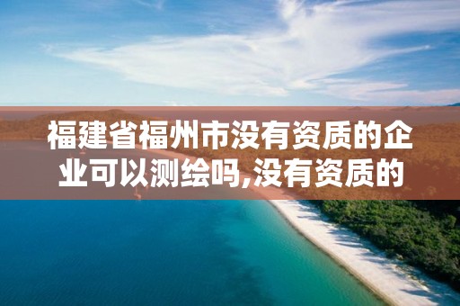 福建省福州市沒有資質(zhì)的企業(yè)可以測(cè)繪嗎,沒有資質(zhì)的測(cè)繪公司怎么開票。