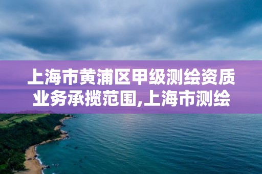 上海市黃浦區甲級測繪資質業務承攬范圍,上海市測繪院級別。