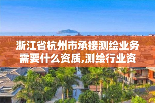 浙江省杭州市承接測繪業務需要什么資質,測繪行業資質及其條件。