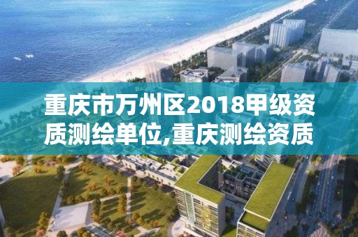 重慶市萬州區2018甲級資質測繪單位,重慶測繪資質乙級申報條件