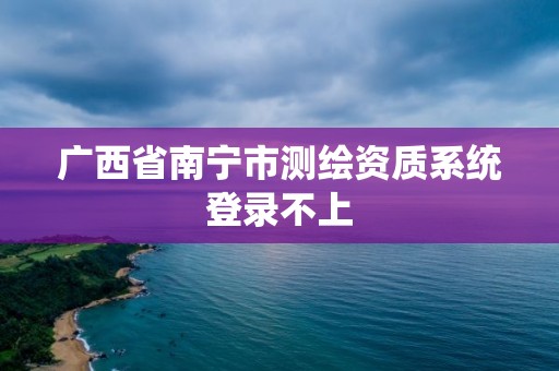 廣西省南寧市測繪資質系統登錄不上