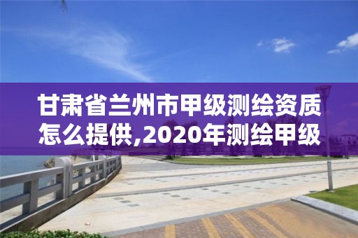 甘肅省蘭州市甲級測繪資質怎么提供,2020年測繪甲級資質條件