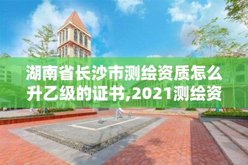 湖南省長沙市測繪資質怎么升乙級的證書,2021測繪資質乙級人員要求。