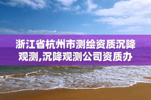 浙江省杭州市測繪資質沉降觀測,沉降觀測公司資質辦理