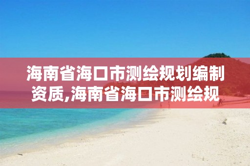 海南省海口市測繪規劃編制資質,海南省海口市測繪規劃編制資質查詢