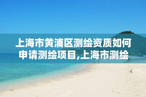 上海市黃浦區測繪資質如何申請測繪項目,上海市測繪院營業時間