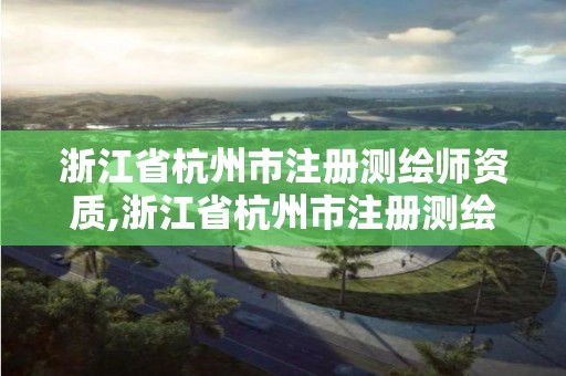 浙江省杭州市注冊(cè)測(cè)繪師資質(zhì),浙江省杭州市注冊(cè)測(cè)繪師資質(zhì)有哪些