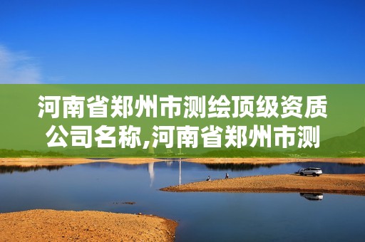 河南省鄭州市測繪頂級資質公司名稱,河南省鄭州市測繪頂級資質公司名稱是什么。