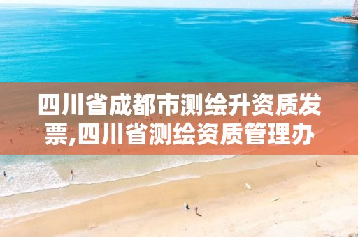 四川省成都市測繪升資質發票,四川省測繪資質管理辦法