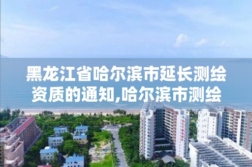 黑龍江省哈爾濱市延長測繪資質(zhì)的通知,哈爾濱市測繪公司