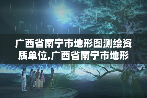 廣西省南寧市地形圖測繪資質(zhì)單位,廣西省南寧市地形圖測繪資質(zhì)單位名稱。