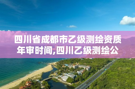 四川省成都市乙級測繪資質(zhì)年審時間,四川乙級測繪公司有哪些