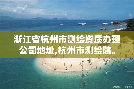 浙江省杭州市測繪資質辦理公司地址,杭州市測繪院。