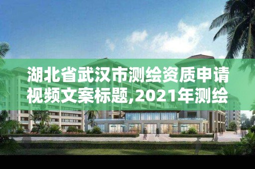 湖北省武漢市測(cè)繪資質(zhì)申請(qǐng)視頻文案標(biāo)題,2021年測(cè)繪資質(zhì)申報(bào)條件。