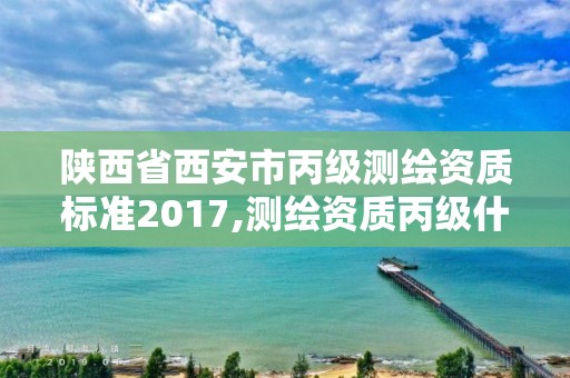 陜西省西安市丙級測繪資質標準2017,測繪資質丙級什么意思