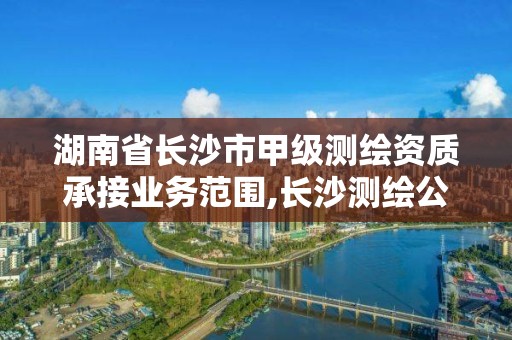 湖南省長沙市甲級測繪資質(zhì)承接業(yè)務(wù)范圍,長沙測繪公司資質(zhì)有哪家。