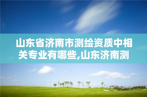 山東省濟南市測繪資質中相關專業有哪些,山東濟南測繪公司有哪些。