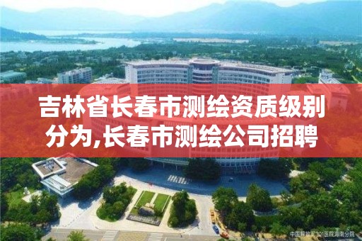 吉林省長春市測繪資質級別分為,長春市測繪公司招聘