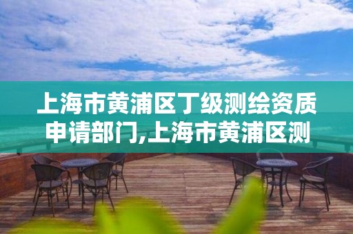 上海市黃浦區丁級測繪資質申請部門,上海市黃浦區測繪中心