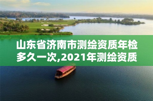 山東省濟(jì)南市測繪資質(zhì)年檢多久一次,2021年測繪資質(zhì)延期山東。