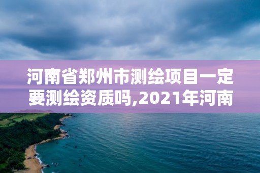 河南省鄭州市測繪項目一定要測繪資質嗎,2021年河南新測繪資質辦理