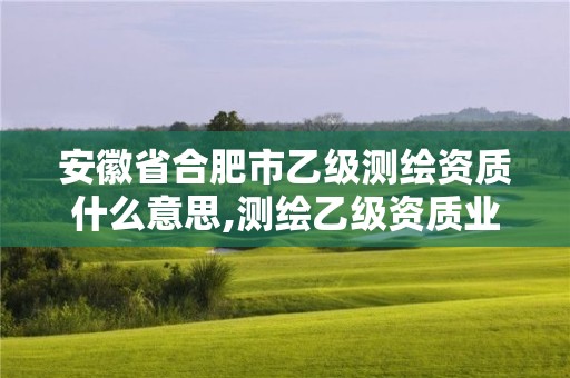 安徽省合肥市乙級測繪資質什么意思,測繪乙級資質業務范圍。