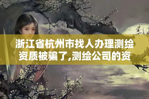 浙江省杭州市找人辦理測繪資質被騙了,測繪公司的資質去哪里申請