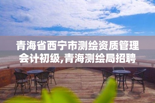 青海省西寧市測繪資質管理會計初級,青海測繪局招聘