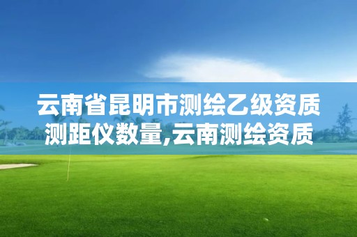 云南省昆明市測繪乙級資質測距儀數量,云南測繪資質管理平臺查詢。