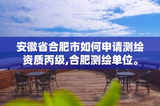 安徽省合肥市如何申請測繪資質丙級,合肥測繪單位。